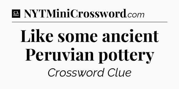 Like some ancient Peruvian pottery - LA Times Crossword
