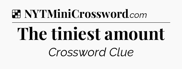 Solution: The tiniest amount - NYT Crossword