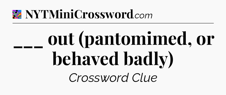 ___ out (pantomimed, or behaved badly) Crossword Clue