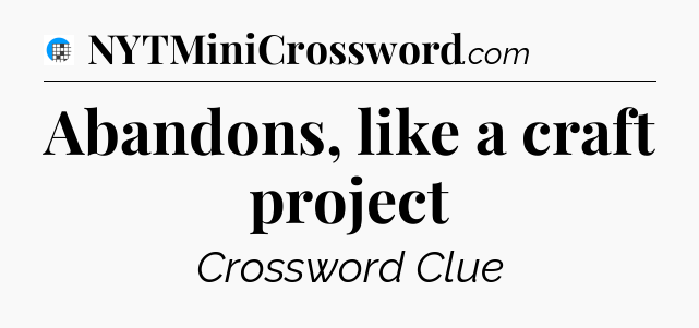 Abandons, like a craft project Crossword Clue