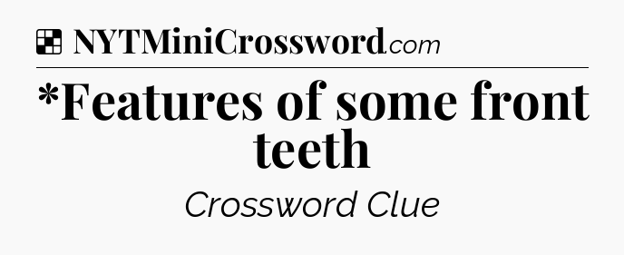 Solution: *Features of some front teeth - NYT Crossword
