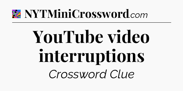 YouTube video interruptions Crossword Clue