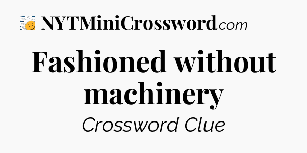 Fashioned without machinery - 7 Little Words