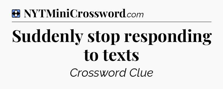 Solution: Suddenly stop responding to texts - NYT Mini Crossword