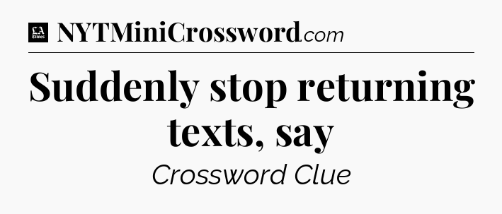 Suddenly stop returning texts, say - LA Times Crossword