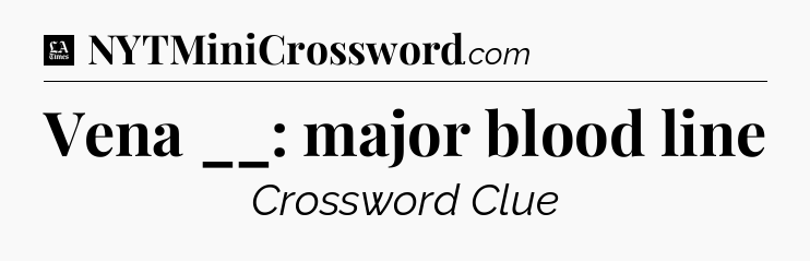 Vena __: major blood line - LA Times Crossword