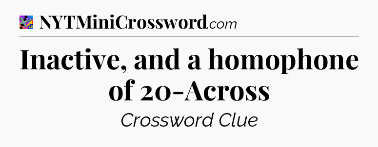 Inactive, and a homophone of 20-Across Crossword Clue