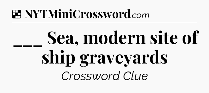 Solution: ___ Sea, modern site of ship graveyards - NYT Crossword