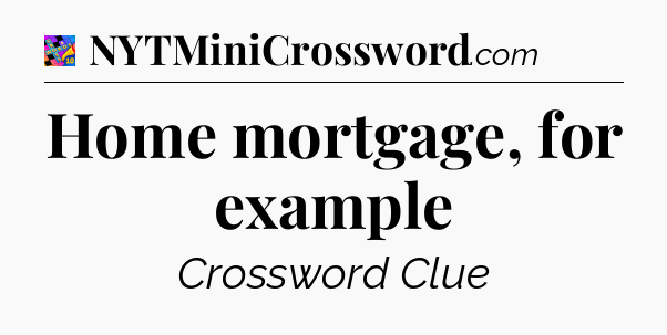 Home mortgage, for example Crossword Clue