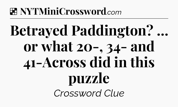 Solution: Betrayed Paddington? … or what 20-, 34- and 41-Across did in this puzzle - NYT Crossword