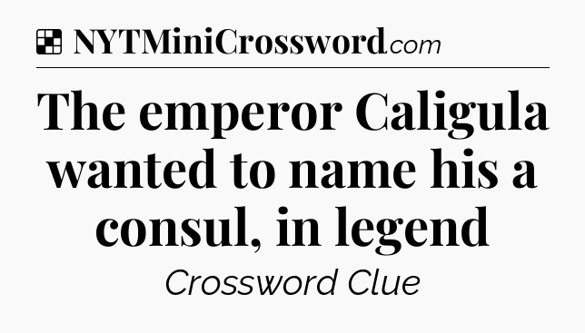 Solution: The emperor Caligula wanted to name his a consul, in legend - NYT Crossword