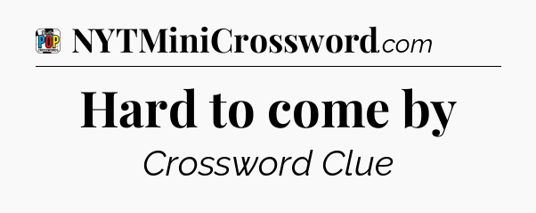 Hard to come by Crossword Clue