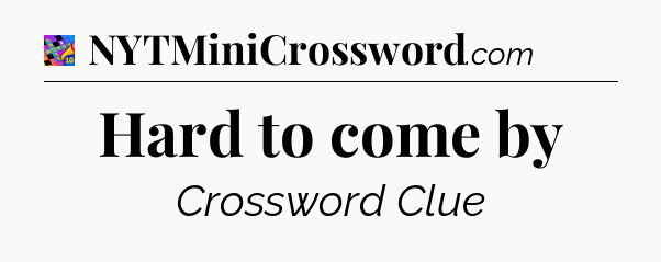 Hard to come by Crossword Clue