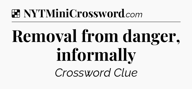 Solution: Removal from danger, informally - NYT Crossword