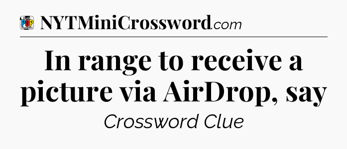 In range to receive a picture via AirDrop, say Crossword Clue