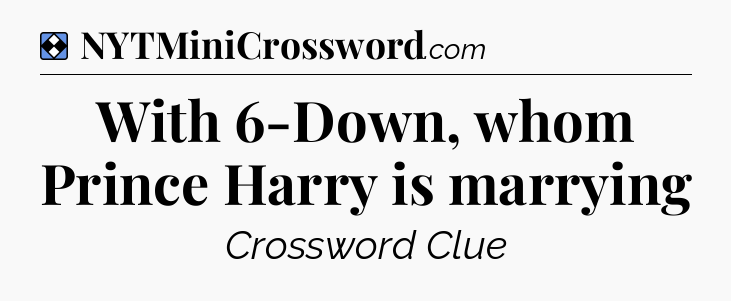 Solution: With 6-Down, whom Prince Harry is marrying - NYT Mini Crossword