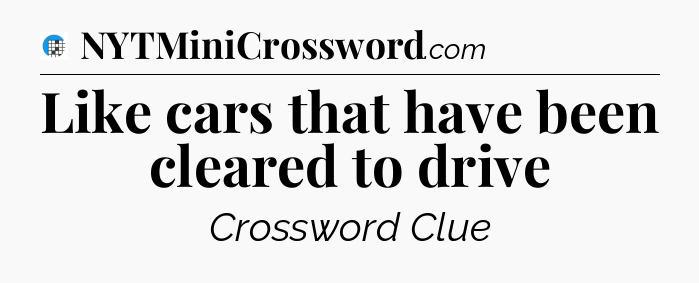 Like cars that have been cleared to drive Crossword Clue