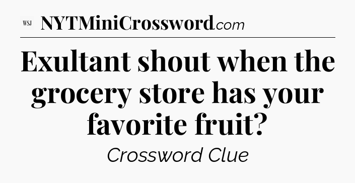 Exultant shout when the grocery store has your favorite fruit - WSJ Crossword