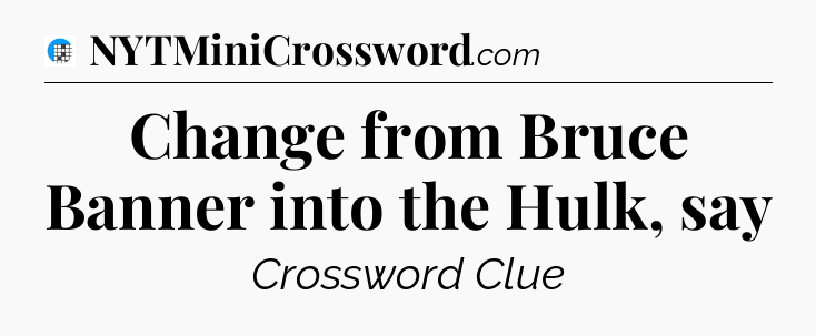 Change from Bruce Banner into the Hulk, say Crossword Clue