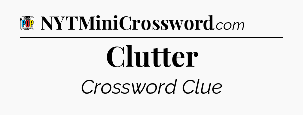 Clutter Crossword Clue