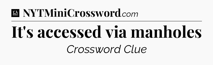 It's accessed via manholes - LA Times Crossword