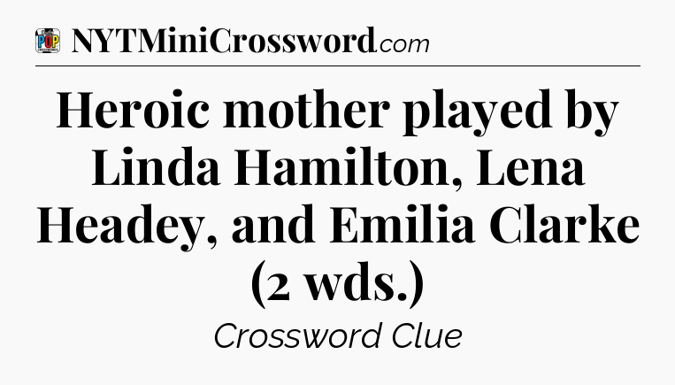 Heroic mother played by Linda Hamilton, Lena Headey, and Emilia Clarke (2 wds.) Crossword Clue