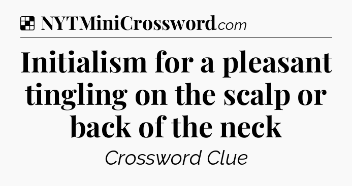 Solution: Initialism for a pleasant tingling on the scalp or back of the neck - NYT Crossword