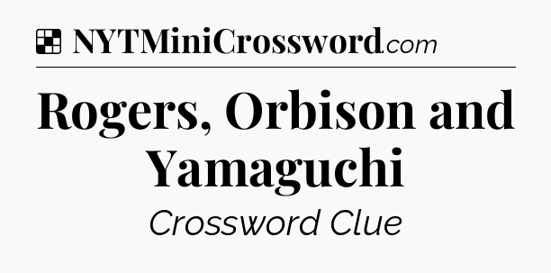 Solution: Rogers, Orbison and Yamaguchi - NYT Crossword