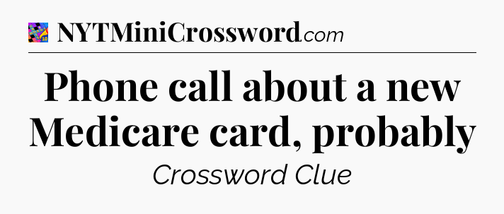 Phone call about a new Medicare card, probably Crossword Clue