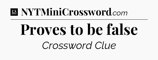 Proves to be false - LA Times Crossword