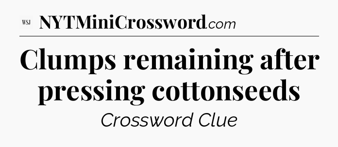 Clumps remaining after pressing cottonseeds - WSJ Crossword