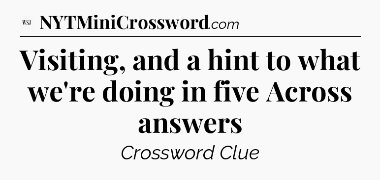Visiting, and a hint to what we're doing in five Across answers - WSJ Crossword