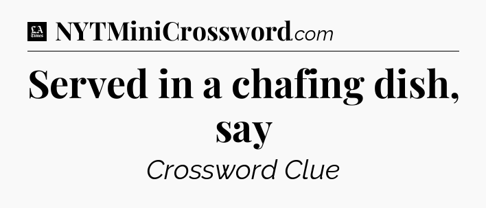 Served in a chafing dish, say - LA Times Crossword