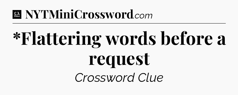*Flattering words before a request - LA Times Crossword