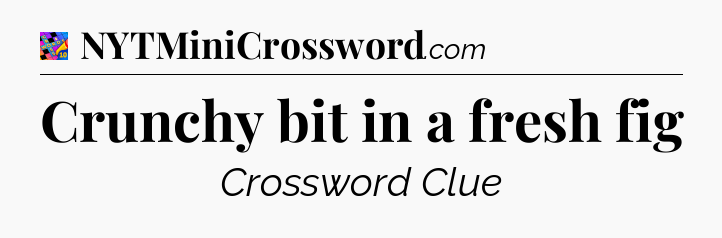 Crunchy bit in a fresh fig Crossword Clue
