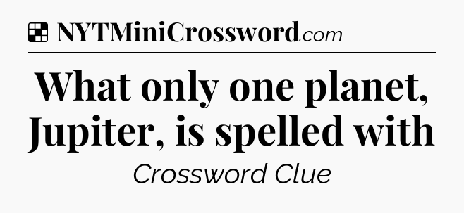 Solution: What only one planet, Jupiter, is spelled with - NYT Crossword
