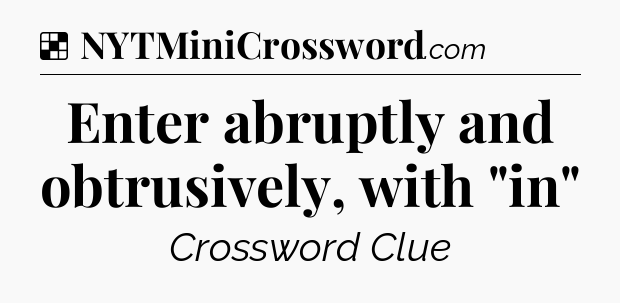 Solution: Enter abruptly and obtrusively, with 