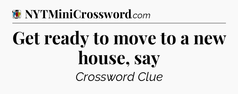 Get ready to move to a new house, say Crossword Clue