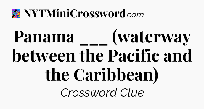 Panama ___ (waterway between the Pacific and the Caribbean) Crossword Clue