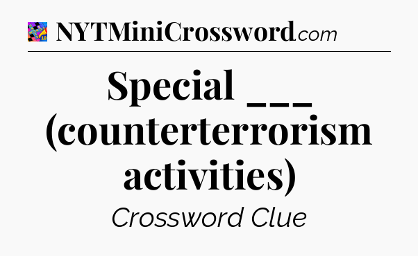 Special ___ (counterterrorism activities) Crossword Clue