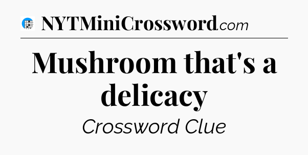 Mushroom that's a delicacy Crossword Clue