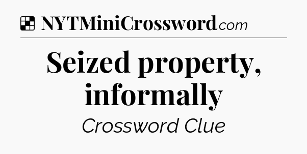 Solution: Seized property, informally - NYT Crossword