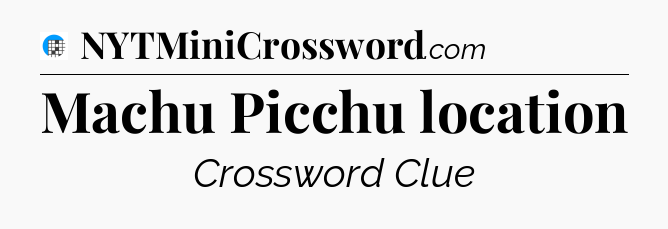 Machu Picchu location Crossword Clue