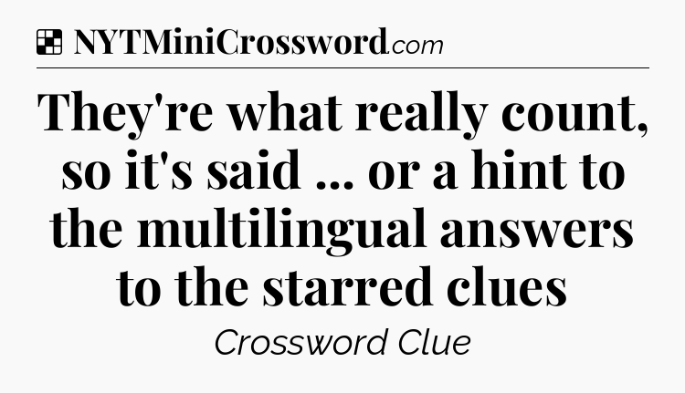 Solution: They're what really count, so it's said ... or a hint to the multilingual answers to the starred clues - NYT Crossword