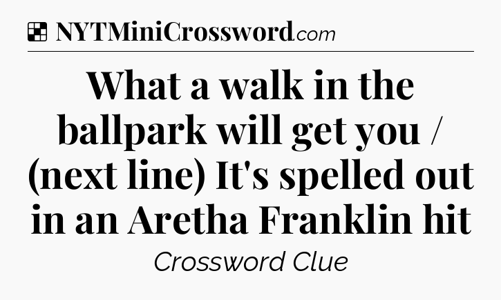 Solution: What a walk in the ballpark will get you / (next line) It's spelled out in an Aretha Franklin hit - NYT Crossword