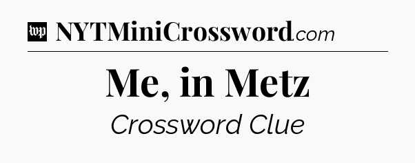 Me, in Metz Crossword Clue