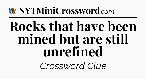 Rocks that have been mined but are still unrefined Crossword Clue