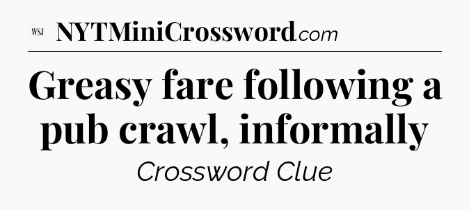 Greasy fare following a pub crawl, informally - WSJ Crossword