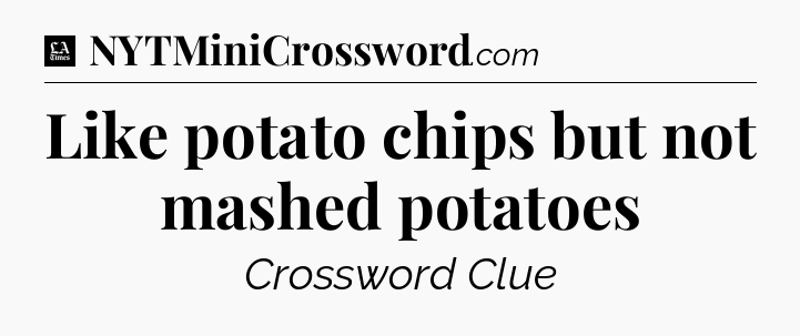 Like potato chips but not mashed potatoes - LA Times Crossword
