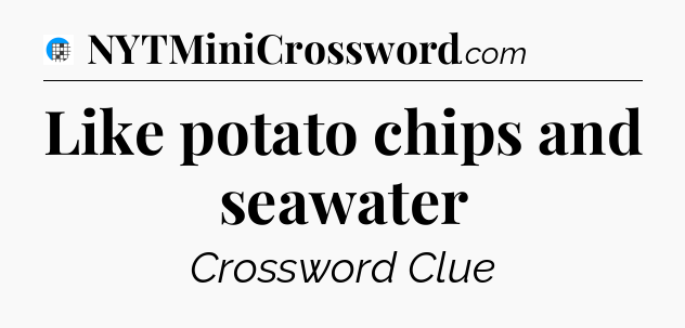 Like potato chips and seawater Crossword Clue